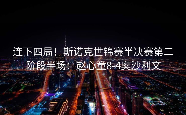 连下四局！斯诺克世锦赛半决赛第二阶段半场：赵心童8-4奥沙利文