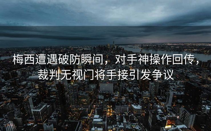 梅西遭遇破防瞬间，对手神操作回传，裁判无视门将手接引发争议
