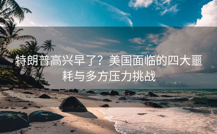 特朗普高兴早了？美国面临的四大噩耗与多方压力挑战