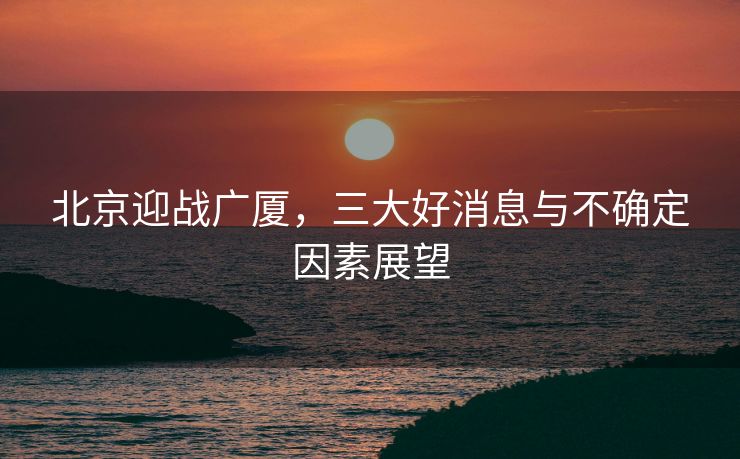 北京迎战广厦，三大好消息与不确定因素展望