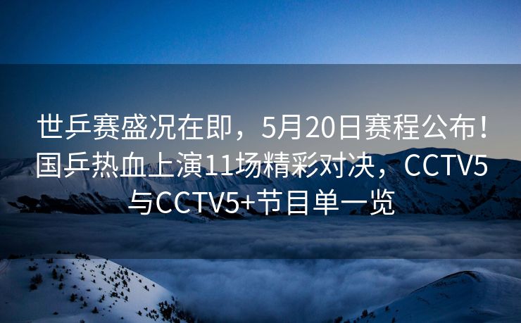世乒赛盛况在即，5月20日赛程公布！国乒热血上演11场精彩对决，CCTV5与CCTV5+节目单一览