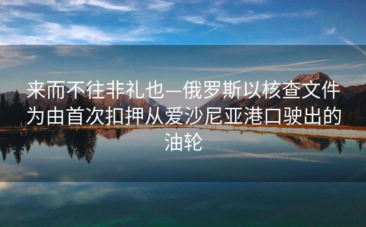 来而不往非礼也—俄罗斯以核查文件为由首次扣押从爱沙尼亚港口驶出的油轮