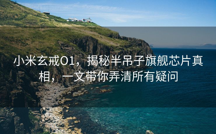 小米玄戒O1，揭秘半吊子旗舰芯片真相，一文带你弄清所有疑问