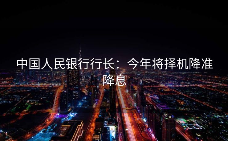 中国人民银行行长：今年将择机降准降息