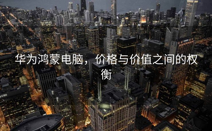 华为鸿蒙电脑，价格与价值之间的权衡