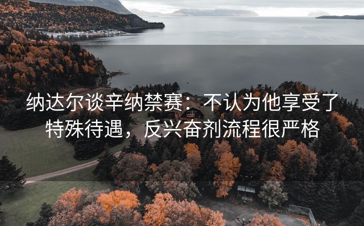 纳达尔谈辛纳禁赛：不认为他享受了特殊待遇，反兴奋剂流程很严格