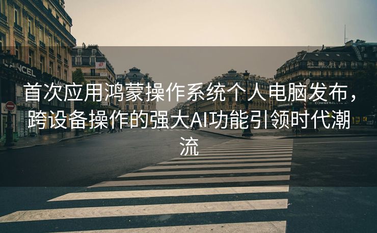 首次应用鸿蒙操作系统个人电脑发布，跨设备操作的强大AI功能引领时代潮流