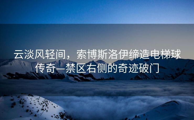 云淡风轻间，索博斯洛伊缔造电梯球传奇—禁区右侧的奇迹破门