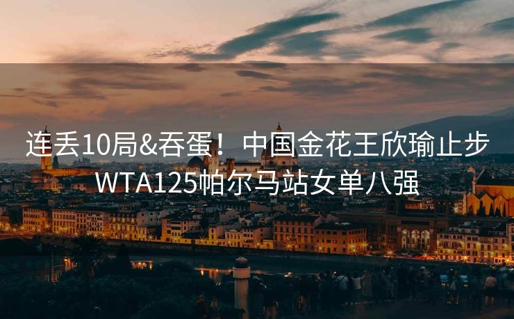 连丢10局&吞蛋！中国金花王欣瑜止步WTA125帕尔马站女单八强