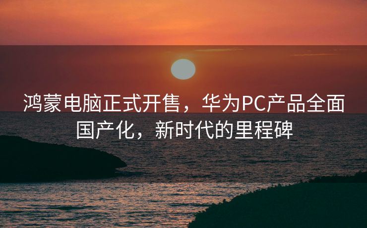 鸿蒙电脑正式开售，华为PC产品全面国产化，新时代的里程碑