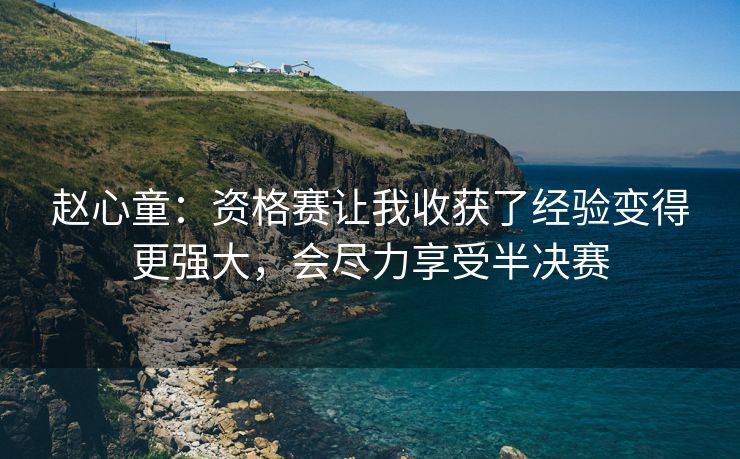 赵心童：资格赛让我收获了经验变得更强大，会尽力享受半决赛