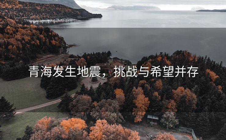 青海发生地震，挑战与希望并存