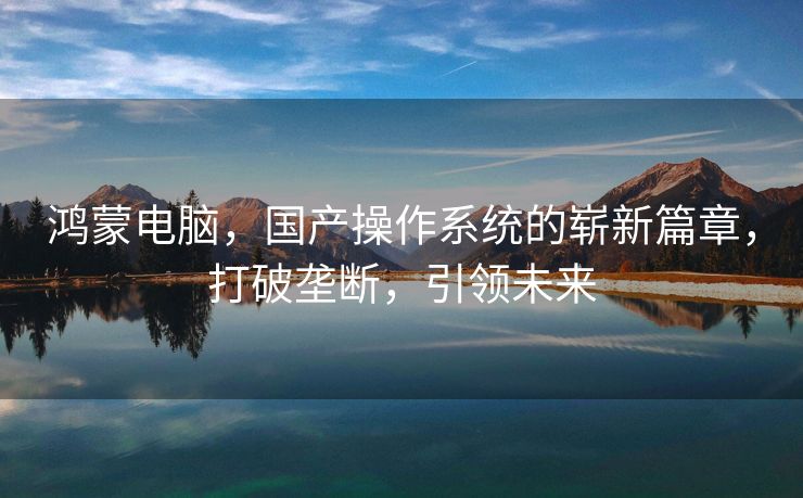 鸿蒙电脑，国产操作系统的崭新篇章，打破垄断，引领未来