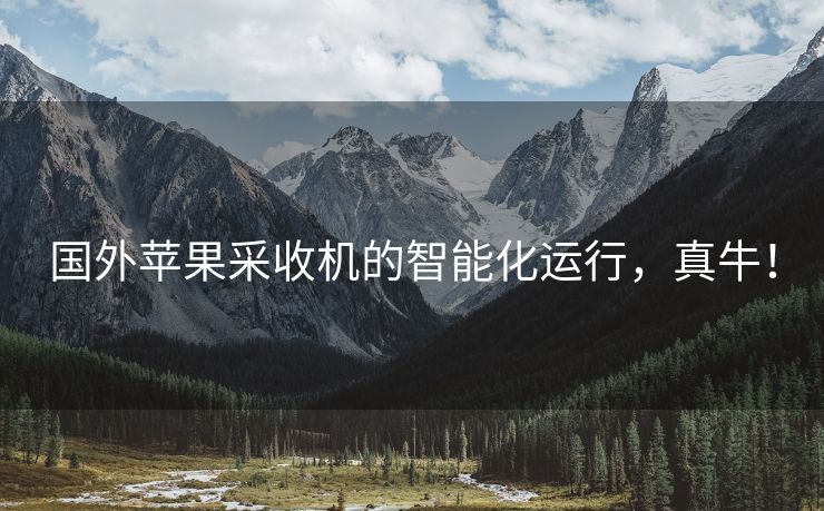 国外苹果采收机的智能化运行，真牛！