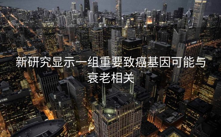 新研究显示一组重要致癌基因可能与衰老相关