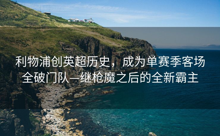 利物浦创英超历史，成为单赛季客场全破门队—继枪魔之后的全新霸主