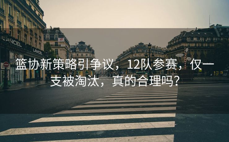 篮协新策略引争议，12队参赛，仅一支被淘汰，真的合理吗？