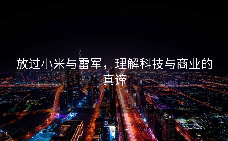 放过小米与雷军，理解科技与商业的真谛