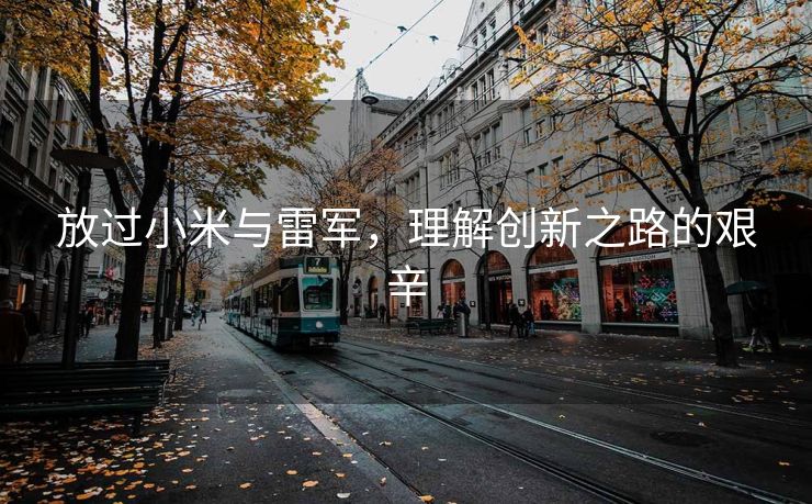 放过小米与雷军，理解创新之路的艰辛