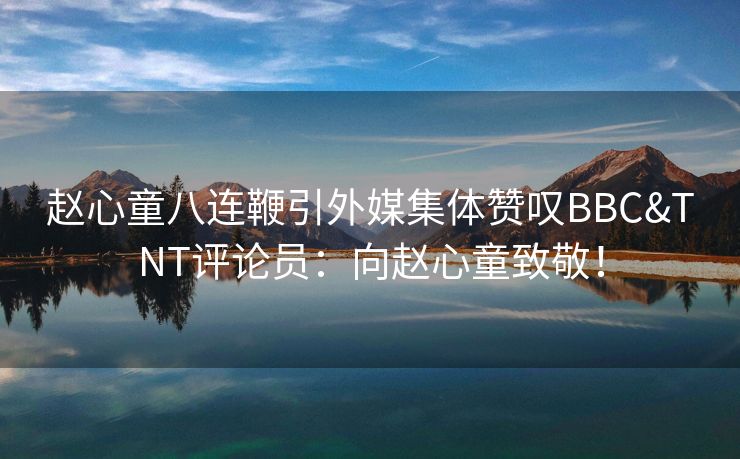 赵心童八连鞭引外媒集体赞叹BBC&TNT评论员：向赵心童致敬！