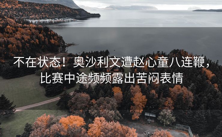不在状态！奥沙利文遭赵心童八连鞭，比赛中途频频露出苦闷表情