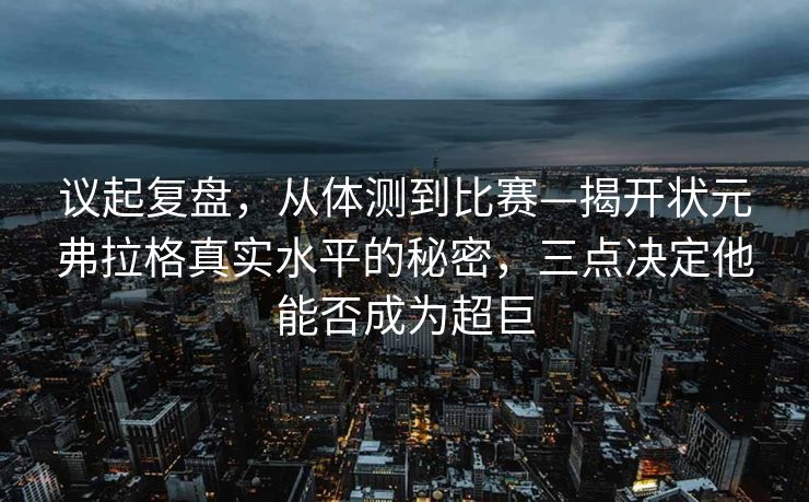 议起复盘，从体测到比赛—揭开状元弗拉格真实水平的秘密，三点决定他能否成为超巨