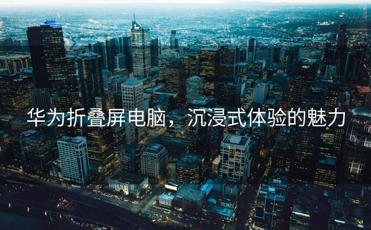 华为折叠屏电脑，沉浸式体验的魅力
