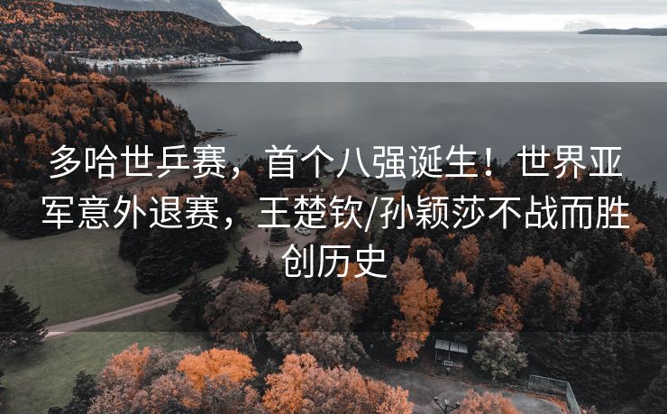 多哈世乒赛，首个八强诞生！世界亚军意外退赛，王楚钦/孙颖莎不战而胜创历史