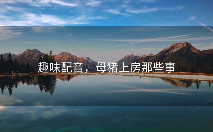 趣味配音，母猪上房那些事