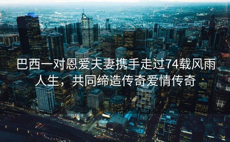 巴西一对恩爱夫妻携手走过74载风雨人生，共同缔造传奇爱情传奇