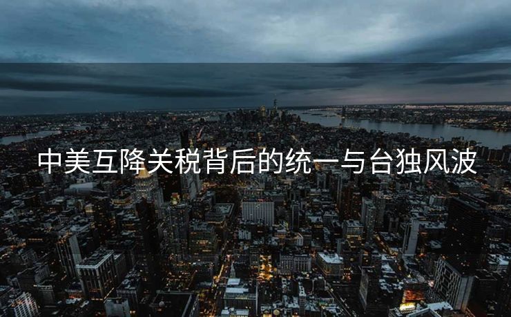中美互降关税背后的统一与台独风波