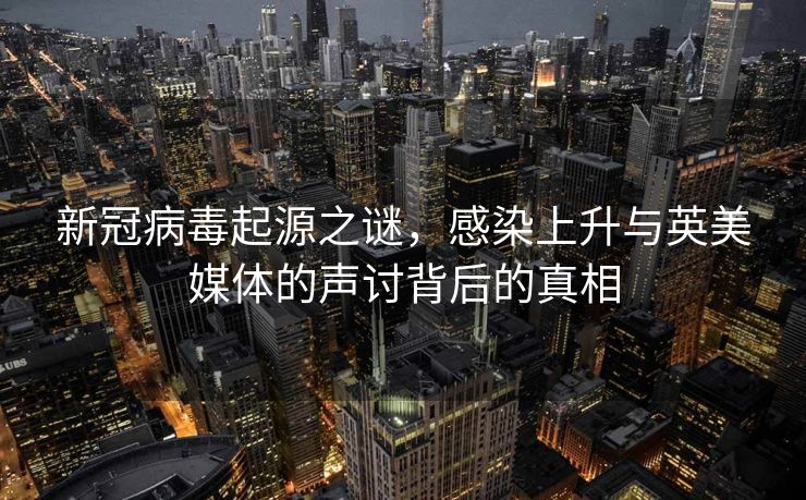 新冠病毒起源之谜，感染上升与英美媒体的声讨背后的真相