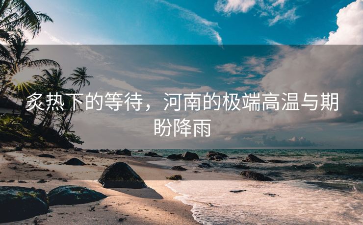 炙热下的等待，河南的极端高温与期盼降雨