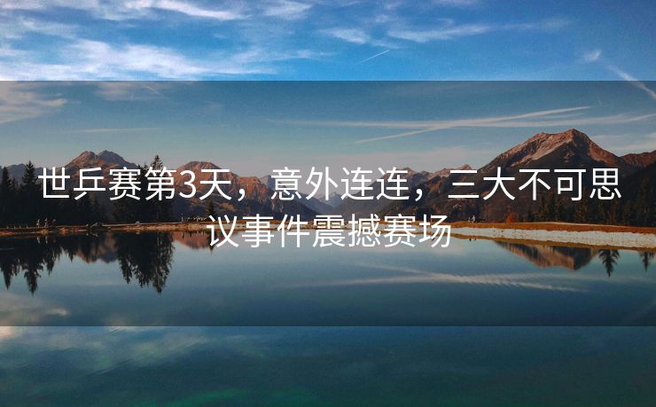 世乒赛第3天，意外连连，三大不可思议事件震撼赛场