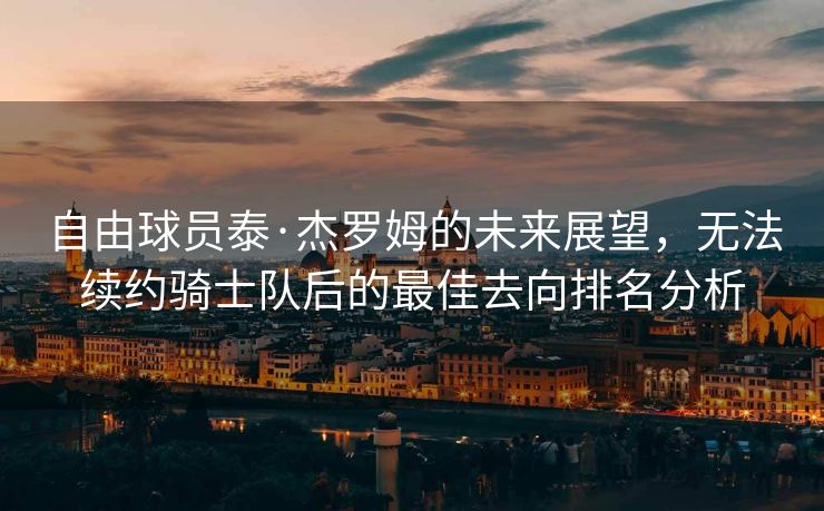 自由球员泰·杰罗姆的未来展望，无法续约骑士队后的最佳去向排名分析