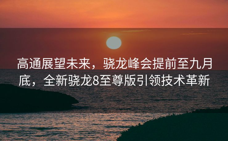 高通展望未来，骁龙峰会提前至九月底，全新骁龙8至尊版引领技术革新