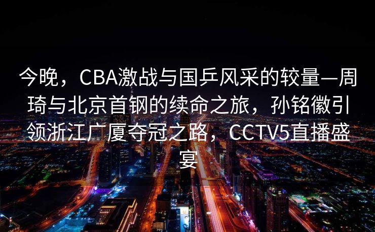 今晚，CBA激战与国乒风采的较量—周琦与北京首钢的续命之旅，孙铭徽引领浙江广厦夺冠之路，CCTV5直播盛宴