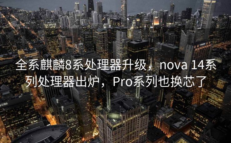 全系麒麟8系处理器升级，nova 14系列处理器出炉，Pro系列也换芯了