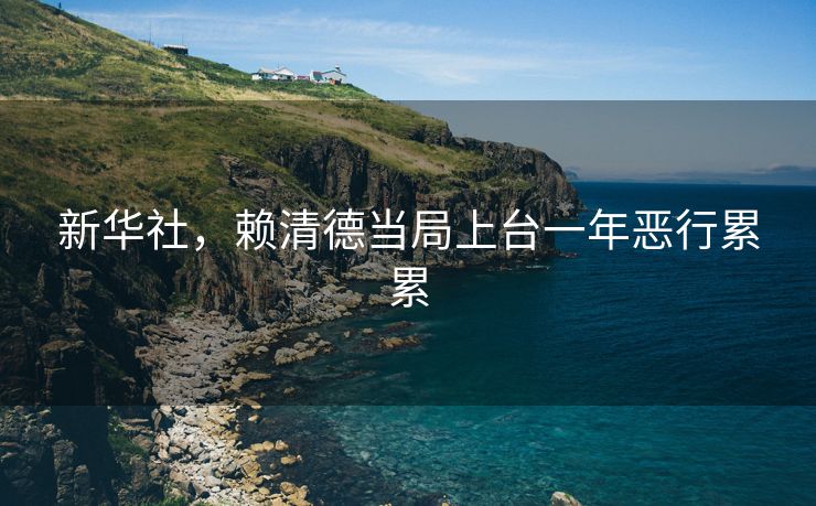 新华社，赖清德当局上台一年恶行累累