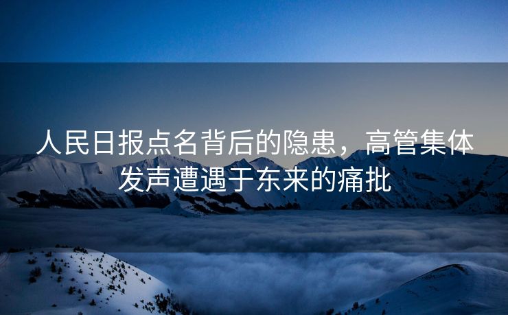 人民日报点名背后的隐患，高管集体发声遭遇于东来的痛批