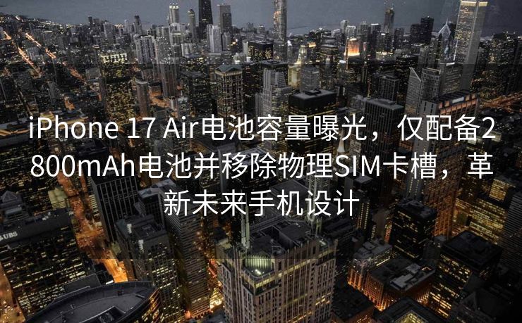 iPhone 17 Air电池容量曝光，仅配备2800mAh电池并移除物理SIM卡槽，革新未来手机设计