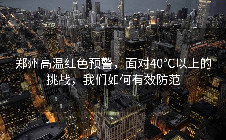 郑州高温红色预警，面对40℃以上的挑战，我们如何有效防范