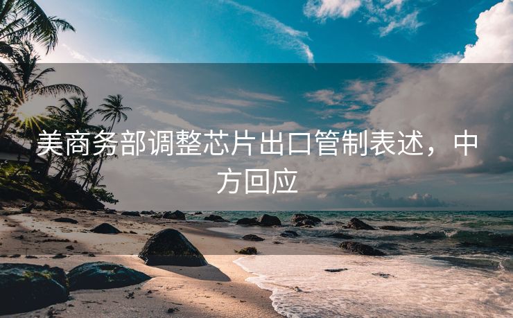 美商务部调整芯片出口管制表述，中方回应