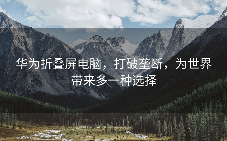 华为折叠屏电脑，打破垄断，为世界带来多一种选择