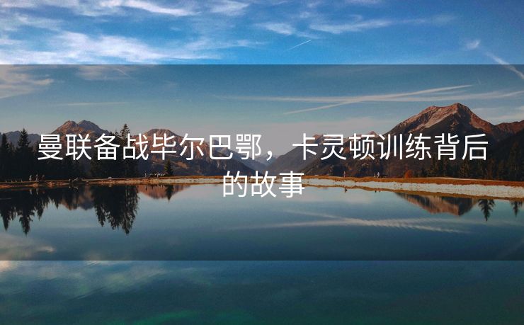 曼联备战毕尔巴鄂，卡灵顿训练背后的故事