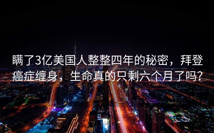 瞒了3亿美国人整整四年的秘密，拜登癌症缠身，生命真的只剩六个月了吗？