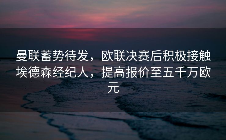 曼联蓄势待发，欧联决赛后积极接触埃德森经纪人，提高报价至五千万欧元