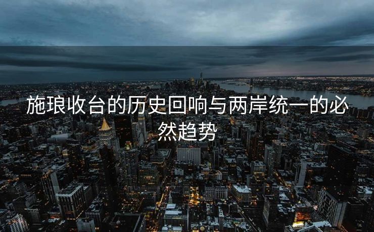 施琅收台的历史回响与两岸统一的必然趋势