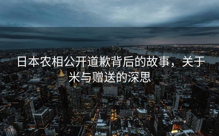 日本农相公开道歉背后的故事，关于米与赠送的深思