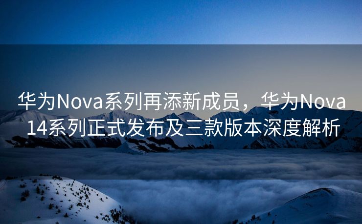 华为Nova系列再添新成员，华为Nova 14系列正式发布及三款版本深度解析